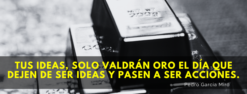 Tus ideas, solo valdrán oro el día que dejen de ser ideas y pasen a ser acciones.